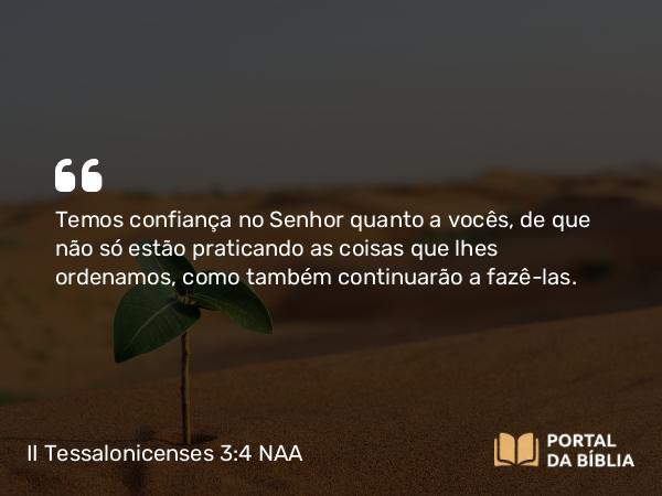 II Tessalonicenses 3:4 NAA - Temos confiança no Senhor quanto a vocês, de que não só estão praticando as coisas que lhes ordenamos, como também continuarão a fazê-las.