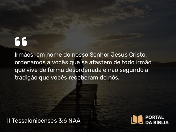 II Tessalonicenses 3:6 NAA - Irmãos, em nome do nosso Senhor Jesus Cristo, ordenamos a vocês que se afastem de todo irmão que vive de forma desordenada e não segundo a tradição que vocês receberam de nós.