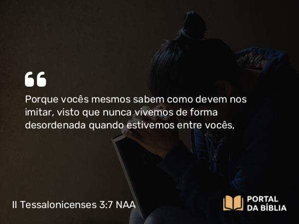 II Tessalonicenses 3:7 NAA - Porque vocês mesmos sabem como devem nos imitar, visto que nunca vivemos de forma desordenada quando estivemos entre vocês,