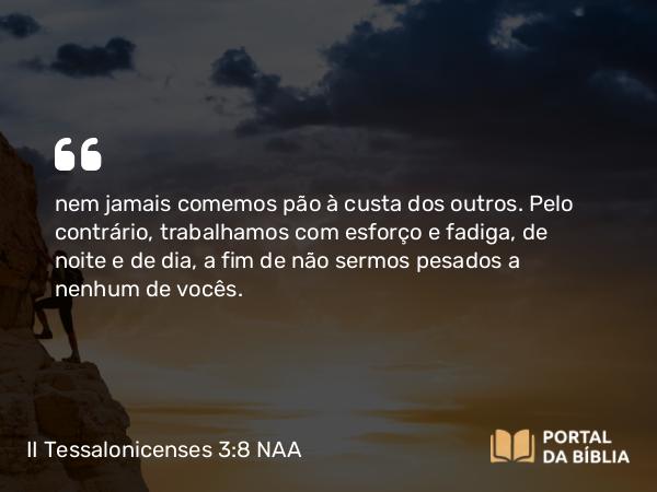 II Tessalonicenses 3:8-9 NAA - nem jamais comemos pão à custa dos outros. Pelo contrário, trabalhamos com esforço e fadiga, de noite e de dia, a fim de não sermos pesados a nenhum de vocês.