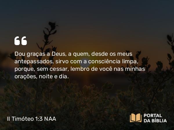 II Timóteo 1:3 NAA - Dou graças a Deus, a quem, desde os meus antepassados, sirvo com a consciência limpa, porque, sem cessar, lembro de você nas minhas orações, noite e dia.