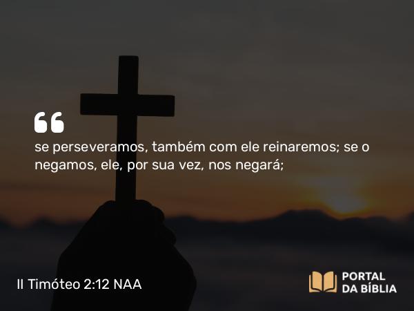 II Timóteo 2:12 NAA - se perseveramos, também com ele reinaremos; se o negamos, ele, por sua vez, nos negará;