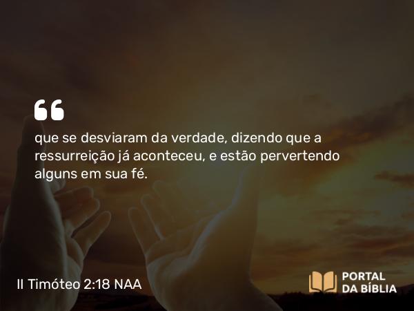 II Timóteo 2:18 NAA - que se desviaram da verdade, dizendo que a ressurreição já aconteceu, e estão pervertendo alguns em sua fé.