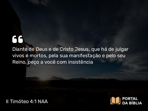 II Timóteo 4:1 NAA - Diante de Deus e de Cristo Jesus, que há de julgar vivos e mortos, pela sua manifestação e pelo seu Reino, peço a você com insistência