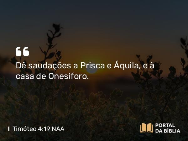 II Timóteo 4:19 NAA - Dê saudações a Prisca e Áquila, e à casa de Onesíforo.