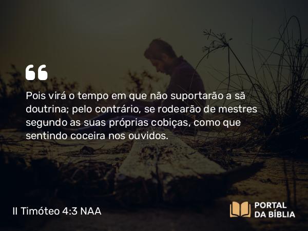 II Timóteo 4:3 NAA - Pois virá o tempo em que não suportarão a sã doutrina; pelo contrário, se rodearão de mestres segundo as suas próprias cobiças, como que sentindo coceira nos ouvidos.