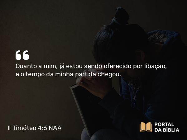 II Timóteo 4:6 NAA - Quanto a mim, já estou sendo oferecido por libação, e o tempo da minha partida chegou.