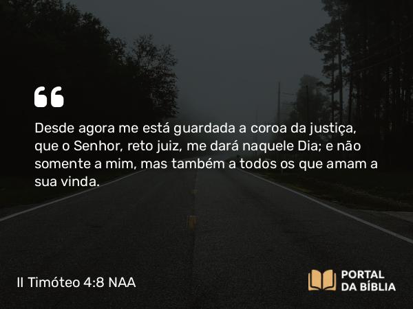 II Timóteo 4:8 NAA - Desde agora me está guardada a coroa da justiça, que o Senhor, reto juiz, me dará naquele Dia; e não somente a mim, mas também a todos os que amam a sua vinda.