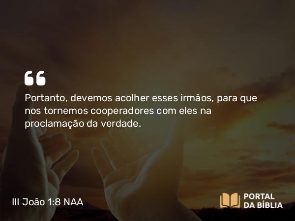 III João 1:8 NAA - Portanto, devemos acolher esses irmãos, para que nos tornemos cooperadores com eles na proclamação da verdade.