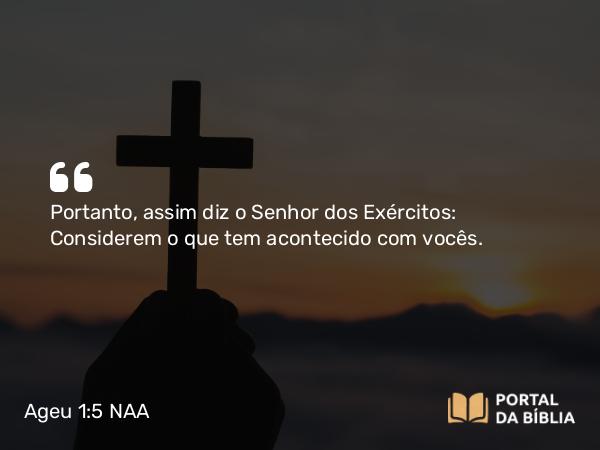 Ageu 1:5 NAA - Portanto, assim diz o Senhor dos Exércitos: Considerem o que tem acontecido com vocês.