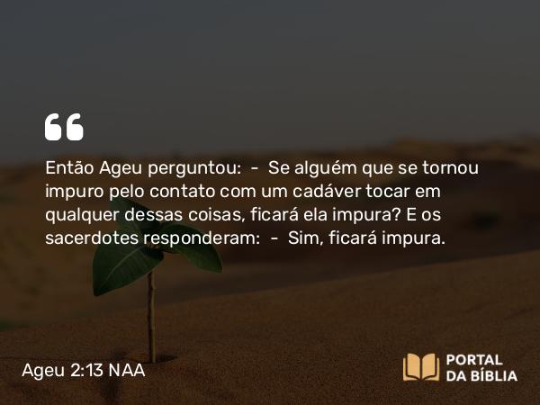 Ageu 2:13 NAA - Então Ageu perguntou: — Se alguém que se tornou impuro pelo contato com um cadáver tocar em qualquer dessas coisas, ficará ela impura? E os sacerdotes responderam: — Sim, ficará impura.