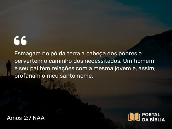 Amós 2:7 NAA - Esmagam no pó da terra a cabeça dos pobres e pervertem o caminho dos necessitados. Um homem e seu pai têm relações com a mesma jovem e, assim, profanam o meu santo nome.