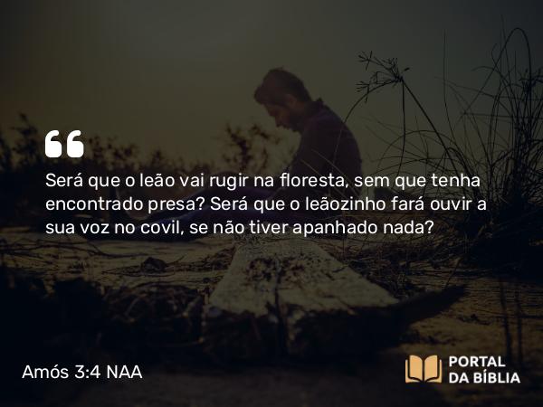 Amós 3:4 NAA - Será que o leão vai rugir na floresta, sem que tenha encontrado presa? Será que o leãozinho fará ouvir a sua voz no covil, se não tiver apanhado nada?