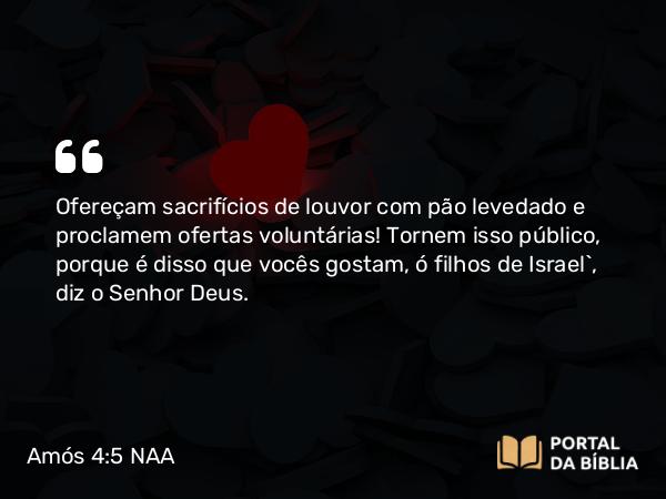 Amós 4:5 NAA - Ofereçam sacrifícios de louvor com pão levedado e proclamem ofertas voluntárias! Tornem isso público, porque é disso que vocês gostam, ó filhos de Israel