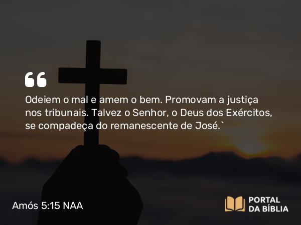 Amós 5:15 NAA - Odeiem o mal e amem o bem. Promovam a justiça nos tribunais. Talvez o Senhor, o Deus dos Exércitos, se compadeça do remanescente de José.