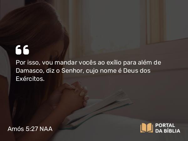 Amós 5:27 NAA - Por isso, vou mandar vocês ao exílio para além de Damasco, diz o Senhor, cujo nome é Deus dos Exércitos.