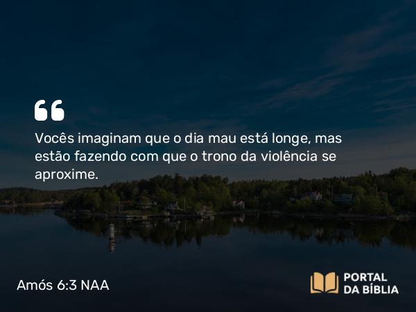 Amós 6:3 NAA - Vocês imaginam que o dia mau está longe, mas estão fazendo com que o trono da violência se aproxime.