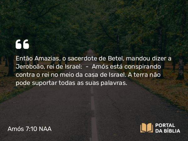 Amós 7:10-12 NAA - Então Amazias, o sacerdote de Betel, mandou dizer a Jeroboão, rei de Israel: — Amós está conspirando contra o rei no meio da casa de Israel. A terra não pode suportar todas as suas palavras.