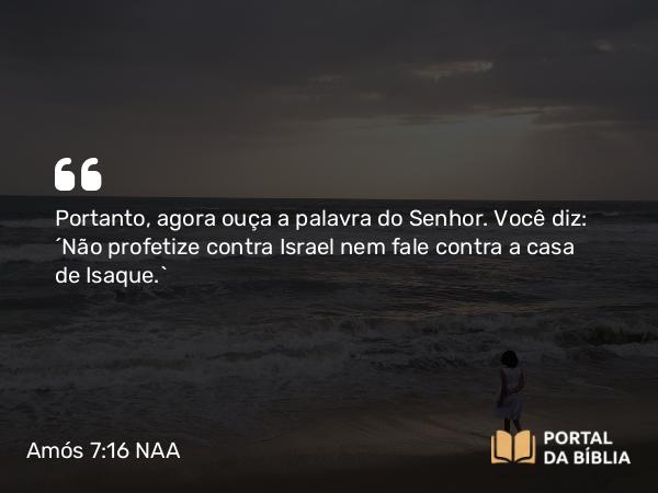 Amós 7:16 NAA - Portanto, agora ouça a palavra do Senhor. Você diz: 