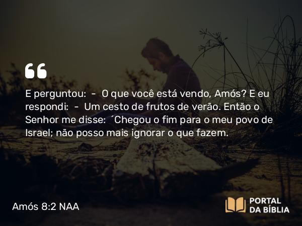 Amós 8:2 NAA - E perguntou: — O que você está vendo, Amós? E eu respondi: — Um cesto de frutos de verão. Então o Senhor me disse: 