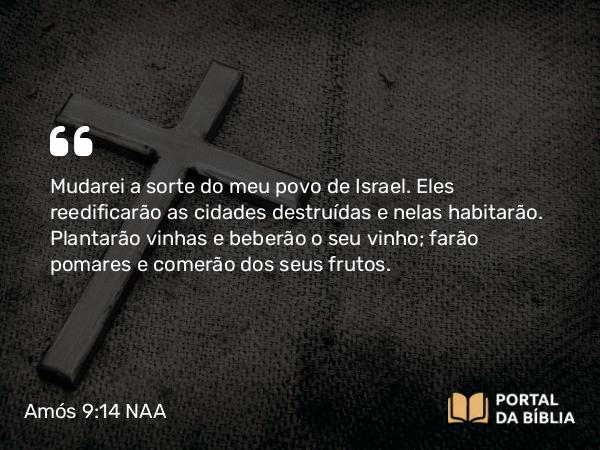 Amós 9:14-15 NAA - Mudarei a sorte do meu povo de Israel. Eles reedificarão as cidades destruídas e nelas habitarão. Plantarão vinhas e beberão o seu vinho; farão pomares e comerão dos seus frutos.