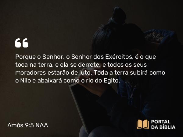 Amós 9:5 NAA - Porque o Senhor, o Senhor dos Exércitos, é o que toca na terra, e ela se derrete, e todos os seus moradores estarão de luto. Toda a terra subirá como o Nilo e abaixará como o rio do Egito.