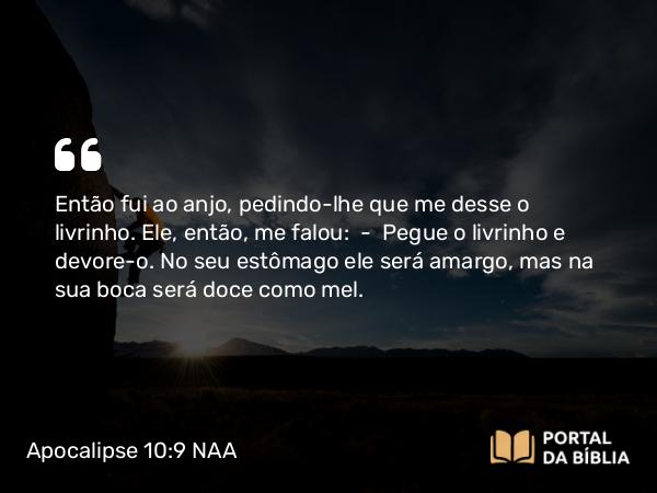 Apocalipse 10:9-10 NAA - Então fui ao anjo, pedindo-lhe que me desse o livrinho. Ele, então, me falou: — Pegue o livrinho e devore-o. No seu estômago ele será amargo, mas na sua boca será doce como mel.