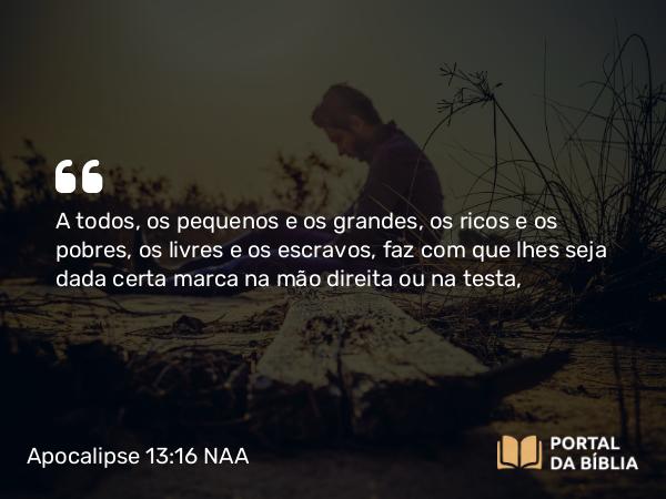 Apocalipse 13:16 NAA - A todos, os pequenos e os grandes, os ricos e os pobres, os livres e os escravos, faz com que lhes seja dada certa marca na mão direita ou na testa,