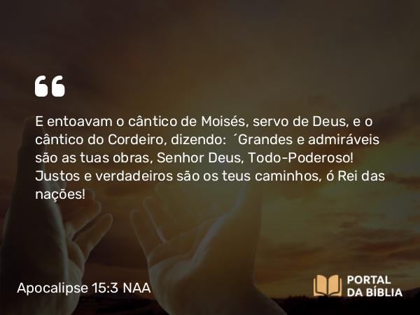 Apocalipse 15:3 NAA - E entoavam o cântico de Moisés, servo de Deus, e o cântico do Cordeiro, dizendo: 