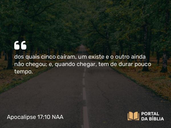 Apocalipse 17:10 NAA - dos quais cinco caíram, um existe e o outro ainda não chegou; e, quando chegar, tem de durar pouco tempo.