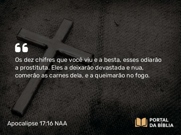 Apocalipse 17:16 NAA - Os dez chifres que você viu e a besta, esses odiarão a prostituta. Eles a deixarão devastada e nua, comerão as carnes dela, e a queimarão no fogo.