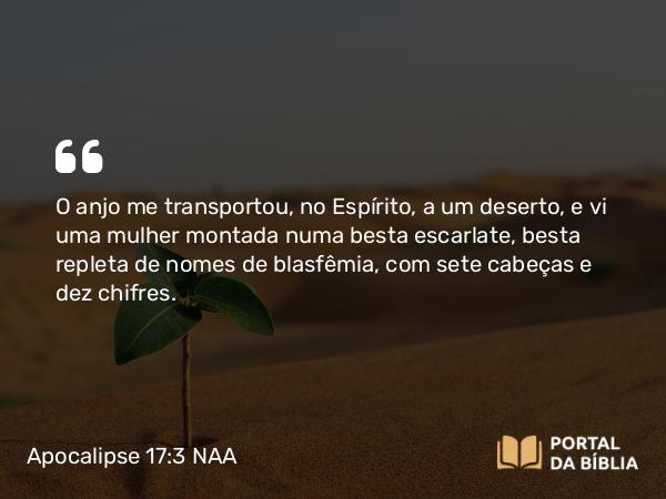 Apocalipse 17:3 NAA - O anjo me transportou, no Espírito, a um deserto, e vi uma mulher montada numa besta escarlate, besta repleta de nomes de blasfêmia, com sete cabeças e dez chifres.