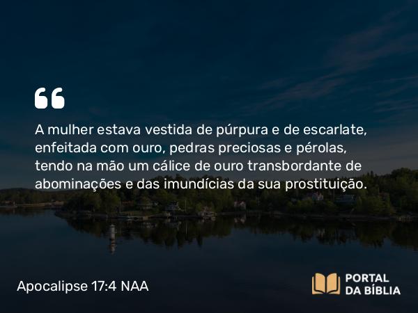 Apocalipse 17:4 NAA - A mulher estava vestida de púrpura e de escarlate, enfeitada com ouro, pedras preciosas e pérolas, tendo na mão um cálice de ouro transbordante de abominações e das imundícias da sua prostituição.