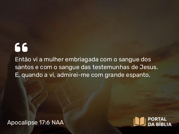 Apocalipse 17:6 NAA - Então vi a mulher embriagada com o sangue dos santos e com o sangue das testemunhas de Jesus. E, quando a vi, admirei-me com grande espanto.