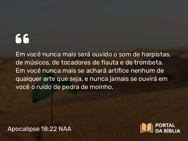 Apocalipse 18:22 NAA - Em você nunca mais será ouvido o som de harpistas, de músicos, de tocadores de flauta e de trombeta. Em você nunca mais se achará artífice nenhum de qualquer arte que seja, e nunca jamais se ouvirá em você o ruído de pedra de moinho.