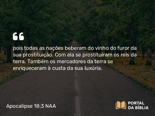 Apocalipse 18:3 NAA - pois todas as nações beberam do vinho do furor da sua prostituição. Com ela se prostituíram os reis da terra. Também os mercadores da terra se enriqueceram à custa da sua luxúria.