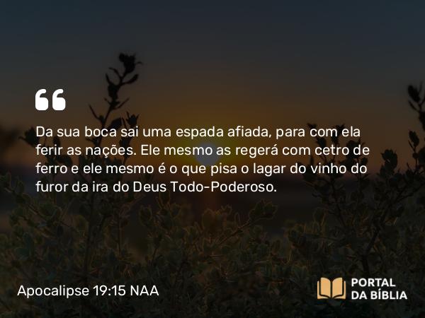 Apocalipse 19:15 NAA - Da sua boca sai uma espada afiada, para com ela ferir as nações. Ele mesmo as regerá com cetro de ferro e ele mesmo é o que pisa o lagar do vinho do furor da ira do Deus Todo-Poderoso.