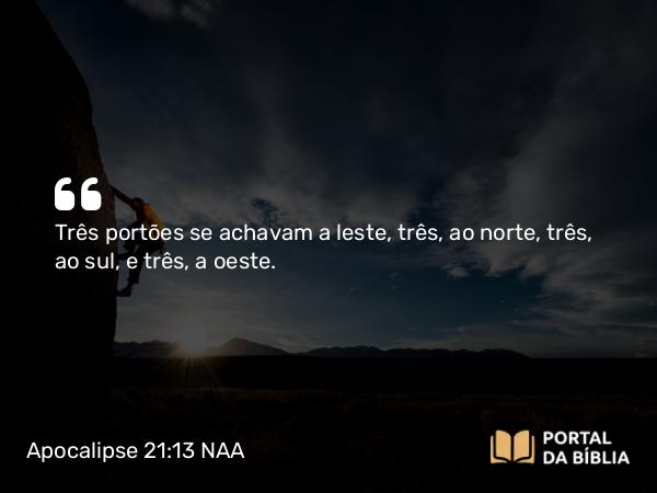 Apocalipse 21:13 NAA - Três portões se achavam a leste, três, ao norte, três, ao sul, e três, a oeste.