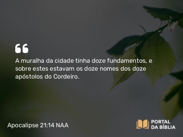 Apocalipse 21:14 NAA - A muralha da cidade tinha doze fundamentos, e sobre estes estavam os doze nomes dos doze apóstolos do Cordeiro.