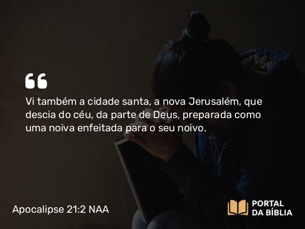 Apocalipse 21:2 NAA - Vi também a cidade santa, a nova Jerusalém, que descia do céu, da parte de Deus, preparada como uma noiva enfeitada para o seu noivo.