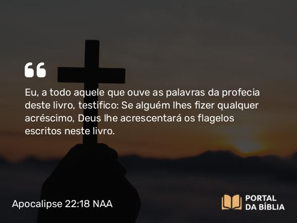 Apocalipse 22:18-19 NAA - Eu, a todo aquele que ouve as palavras da profecia deste livro, testifico: Se alguém lhes fizer qualquer acréscimo, Deus lhe acrescentará os flagelos escritos neste livro.