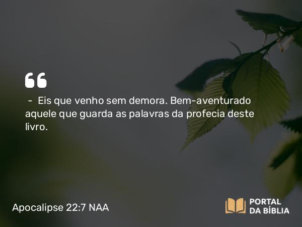 Apocalipse 22:7 NAA - — Eis que venho sem demora. Bem-aventurado aquele que guarda as palavras da profecia deste livro.