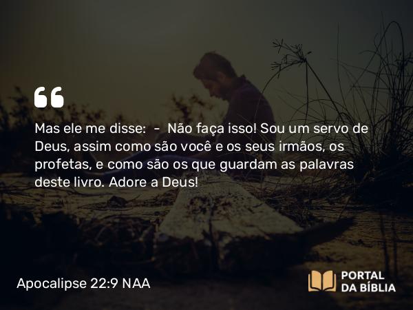 Apocalipse 22:9 NAA - Mas ele me disse: — Não faça isso! Sou um servo de Deus, assim como são você e os seus irmãos, os profetas, e como são os que guardam as palavras deste livro. Adore a Deus!