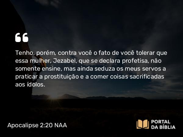 Apocalipse 2:20-21 NAA - Tenho, porém, contra você o fato de você tolerar que essa mulher, Jezabel, que se declara profetisa, não somente ensine, mas ainda seduza os meus servos a praticar a prostituição e a comer coisas sacrificadas aos ídolos.