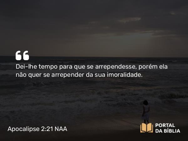 Apocalipse 2:21 NAA - Dei-lhe tempo para que se arrependesse, porém ela não quer se arrepender da sua imoralidade.