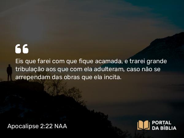 Apocalipse 2:22 NAA - Eis que farei com que fique acamada, e trarei grande tribulação aos que com ela adulteram, caso não se arrependam das obras que ela incita.