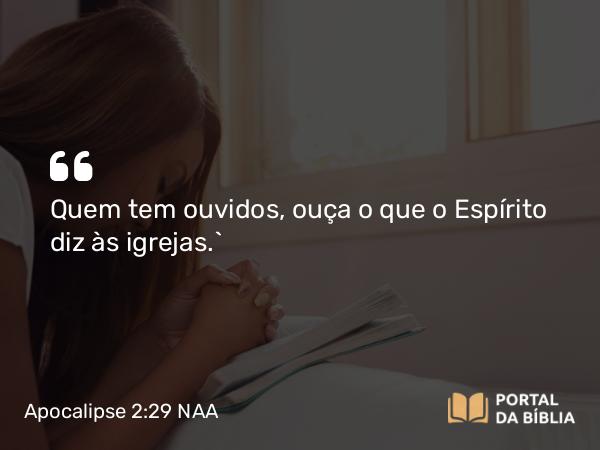 Apocalipse 2:29 NAA - Quem tem ouvidos, ouça o que o Espírito diz às igrejas.