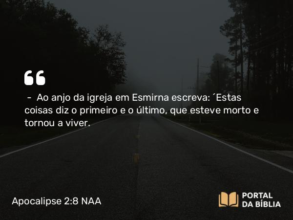 Apocalipse 2:8 NAA - — Ao anjo da igreja em Esmirna escreva: 