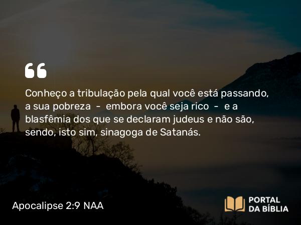 Apocalipse 2:9 NAA - Conheço a tribulação pela qual você está passando, a sua pobreza — embora você seja rico — e a blasfêmia dos que se declaram judeus e não são, sendo, isto sim, sinagoga de Satanás.