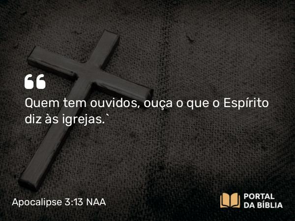 Apocalipse 3:13 NAA - Quem tem ouvidos, ouça o que o Espírito diz às igrejas.